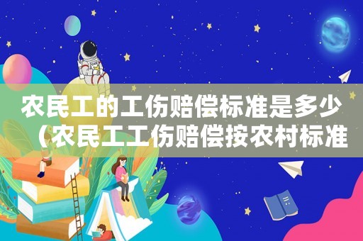 農(nóng)民工的工傷賠償標(biāo)準(zhǔn)是多少（農(nóng)民工工傷賠償按農(nóng)村標(biāo)準(zhǔn)嗎）