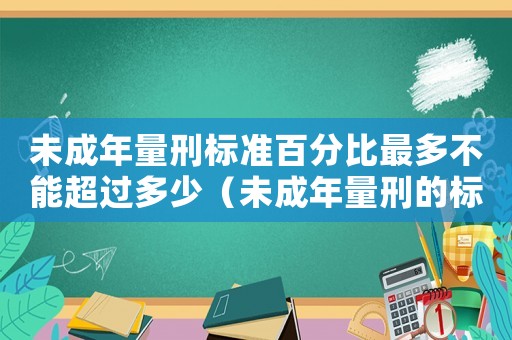 未成年量刑標準百分比最多不能超過多少（未成年量刑的標準）