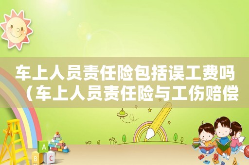 車上人員責任險包括誤工費嗎（車上人員責任險與工傷賠償）