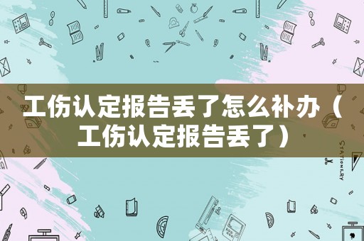 工傷認(rèn)定報告丟了怎么補(bǔ)辦（工傷認(rèn)定報告丟了）