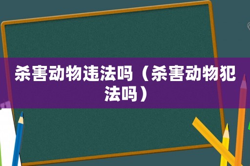 殺害動物違法嗎（殺害動物犯法嗎）