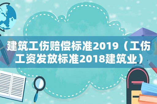 建筑工傷賠償標準2019（工傷工資發放標準2018建筑業）