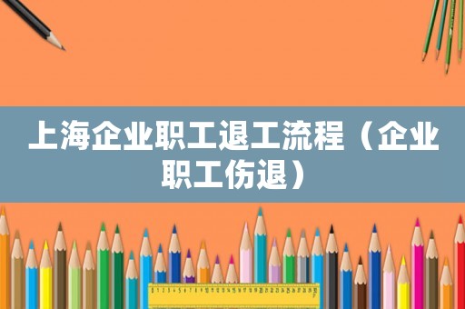 上海企業(yè)職工退工流程（企業(yè)職工傷退）