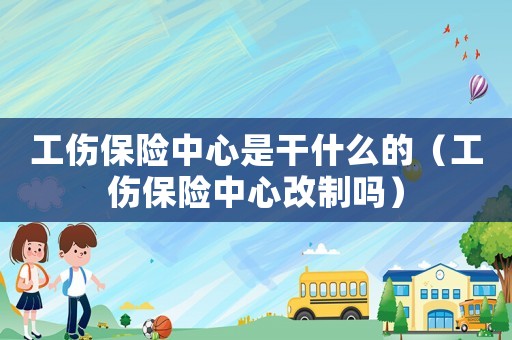 工傷保險中心是干什么的（工傷保險中心改制嗎）
