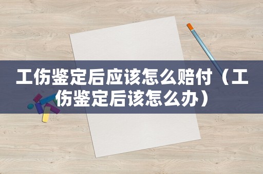 工傷鑒定后應(yīng)該怎么賠付（工傷鑒定后該怎么辦）