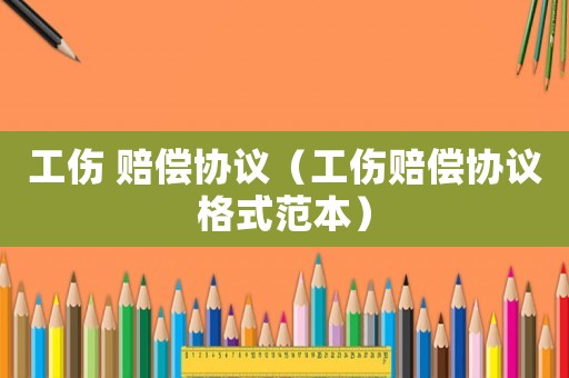 工傷 賠償協議（工傷賠償協議格式范本）