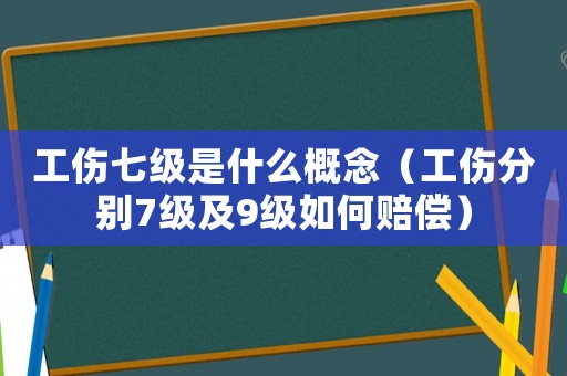 工傷七級是什么概念（工傷分別7級及9級如何賠償）