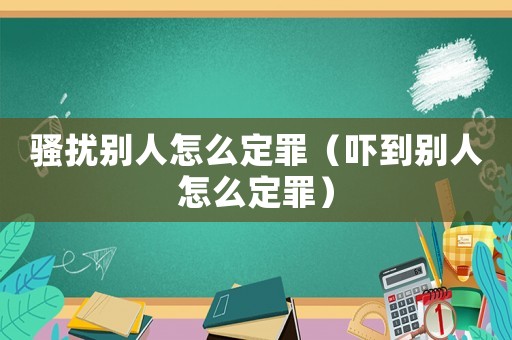 騷擾別人怎么定罪（嚇到別人怎么定罪）