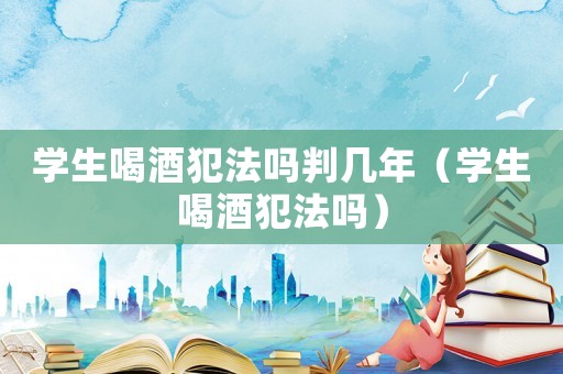 學生喝酒犯法嗎判幾年（學生喝酒犯法嗎）