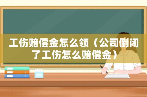 工傷賠償金怎么領（公司倒閉了工傷怎么賠償金）