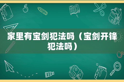 家里有寶劍犯法嗎（寶劍開鋒犯法嗎）
