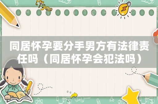 同居懷孕要分手男方有法律責任嗎（同居懷孕會犯法嗎）