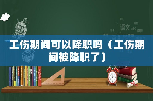 工傷期間可以降職嗎（工傷期間被降職了）