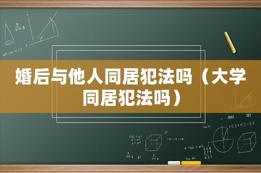 婚后與他人同居犯法嗎（大學同居犯法嗎）