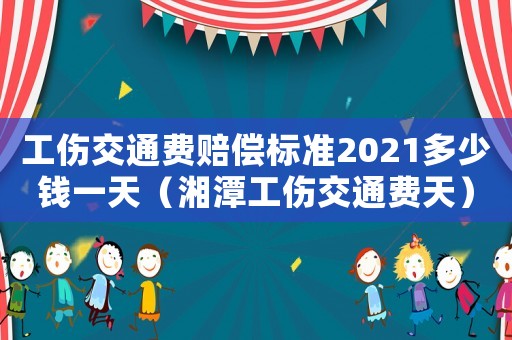 工傷交通費(fèi)賠償標(biāo)準(zhǔn)2021多少錢一天（湘潭工傷交通費(fèi)天）