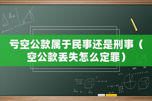 虧空公款屬于民事還是刑事（空公款丟失怎么定罪）