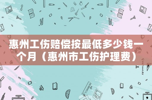 惠州工傷賠償按最低多少錢一個月（惠州市工傷護理費）