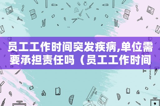 員工工作時間突發疾病,單位需要承擔責任嗎（員工工作時間發生疾病算工傷嗎）