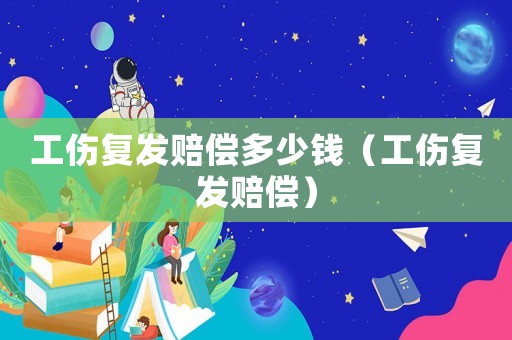 工傷復發賠償多少錢（工傷復發賠償）