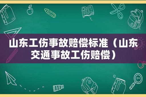 山東工傷事故賠償標準（山東交通事故工傷賠償）
