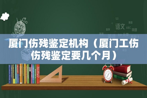 廈門傷殘鑒定機構（廈門工傷傷殘鑒定要幾個月）