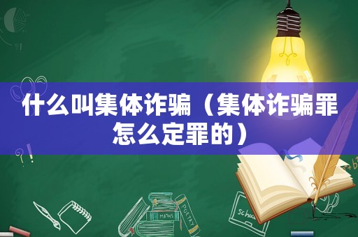什么叫集體詐騙（集體詐騙罪怎么定罪的）