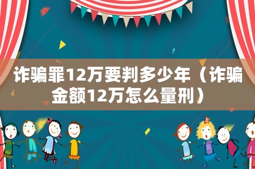 詐騙罪12萬要判多少年（詐騙金額12萬怎么量刑）