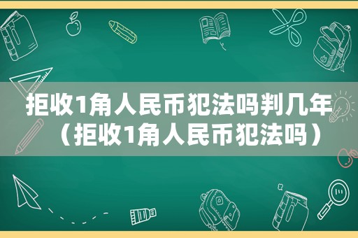 拒收1角人民幣犯法嗎判幾年（拒收1角人民幣犯法嗎）