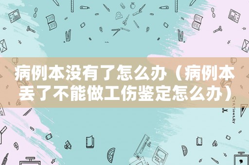 病例本沒有了怎么辦（病例本丟了不能做工傷鑒定怎么辦）