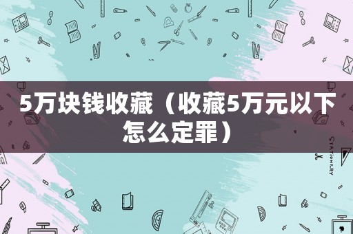 5萬塊錢收藏（收藏5萬元以下怎么定罪）