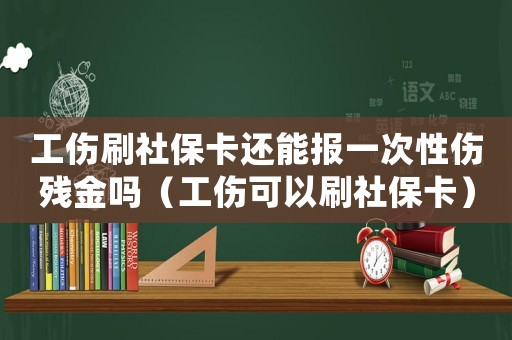 工傷刷社保卡還能報(bào)一次性傷殘金嗎（工傷可以刷社保卡）