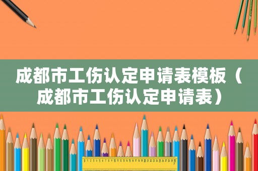 成都市工傷認定申請表模板（成都市工傷認定申請表）