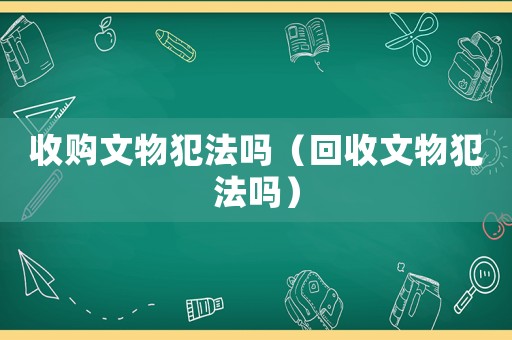 收購文物犯法嗎（回收文物犯法嗎）