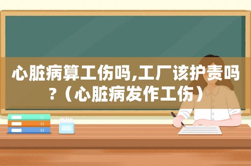 心臟病算工傷嗎,工廠該護(hù)責(zé)嗎?（心臟病發(fā)作工傷）
