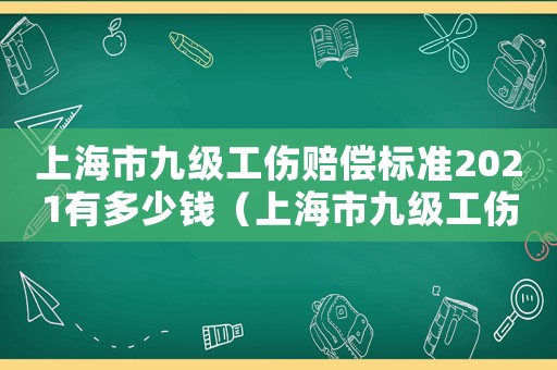 上海市九級工傷賠償標準2021有多少錢（上海市九級工傷一次性傷殘補助）