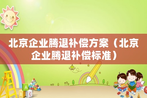 北京企業騰退補償方案（北京企業騰退補償標準）