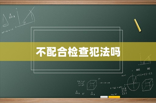 不配合檢查犯法嗎