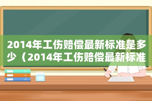 2014年工傷賠償最新標(biāo)準(zhǔn)是多少（2014年工傷賠償最新標(biāo)準(zhǔn)）