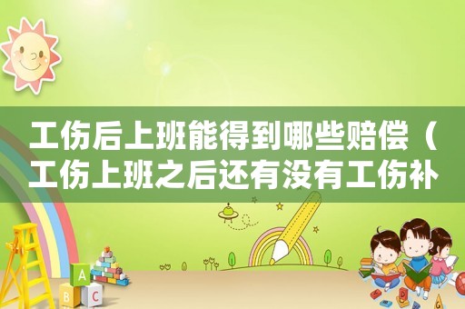 工傷后上班能得到哪些賠償（工傷上班之后還有沒有工傷補償）