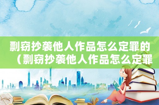 剽竊抄襲他人作品怎么定罪的（剽竊抄襲他人作品怎么定罪）