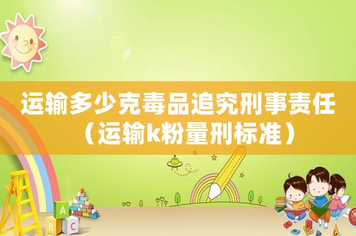 運輸多少克毒品追究刑事責任（運輸k粉量刑標準）