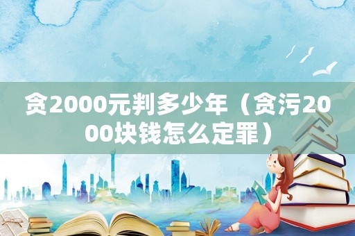 貪2000元判多少年（貪污2000塊錢怎么定罪）