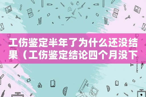 工傷鑒定半年了為什么還沒結果（工傷鑒定結論四個月沒下來怎么辦）