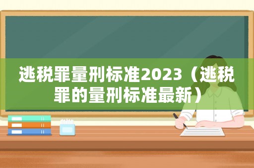 逃稅罪量刑標(biāo)準(zhǔn)2023（逃稅罪的量刑標(biāo)準(zhǔn)最新）