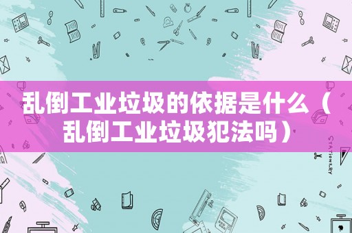 亂倒工業垃圾的依據是什么（亂倒工業垃圾犯法嗎）