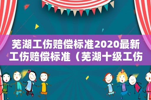 蕪湖工傷賠償標準2020最新工傷賠償標準（蕪湖十級工傷賠付一覽表）