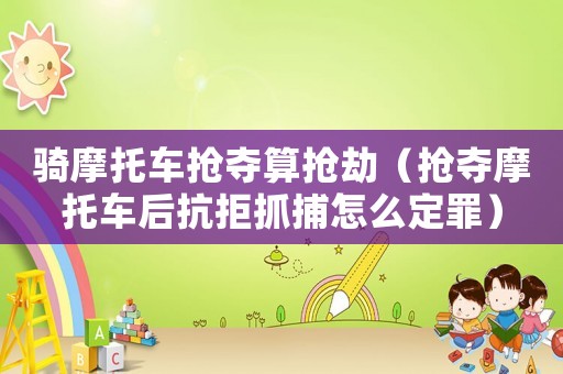 騎摩托車搶奪算搶劫（搶奪摩托車后抗拒抓捕怎么定罪）