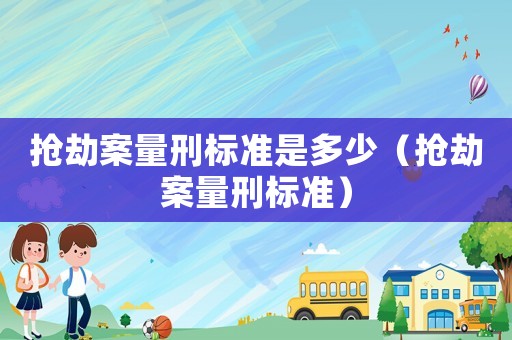 搶劫案量刑標(biāo)準(zhǔn)是多少（搶劫案量刑標(biāo)準(zhǔn)）