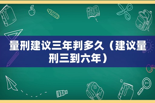量刑建議三年判多久（建議量刑三到六年）