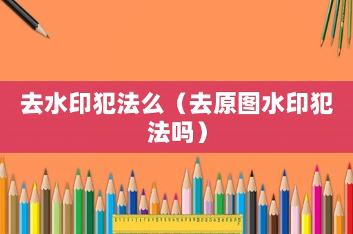 去水印犯法么（去原圖水印犯法嗎）